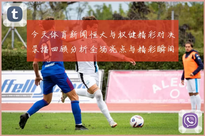 今天体育新闻恒大与权健精彩对决录播回顾分析全场亮点与精彩瞬间尽在其中