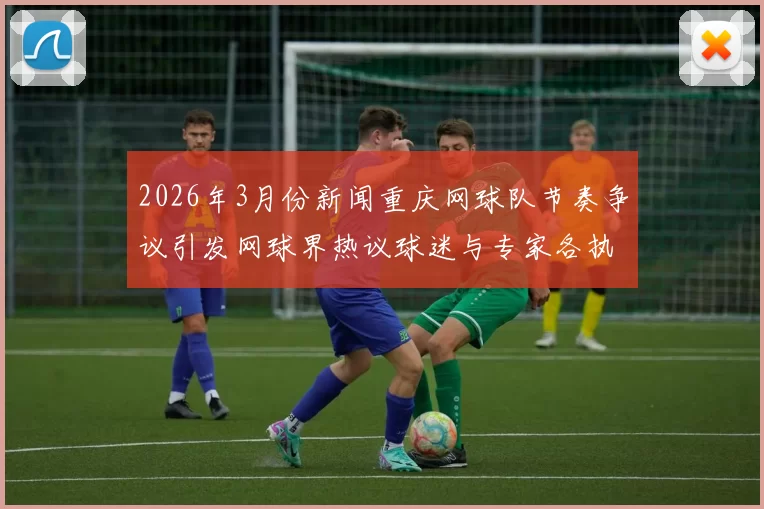 2026年3月份新闻重庆网球队节奏争议引发网球界热议球迷与专家各执己见