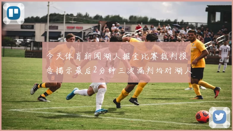 今天体育新闻湖人掘金比赛裁判报告揭示最后2分钟三次漏判均对湖人不利