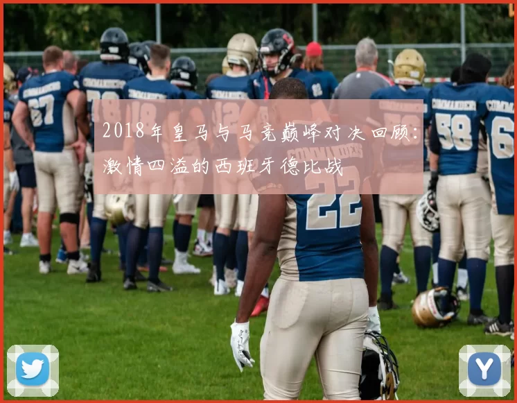 2018年皇马与马竞巅峰对决回顾：激情四溢的西班牙德比战