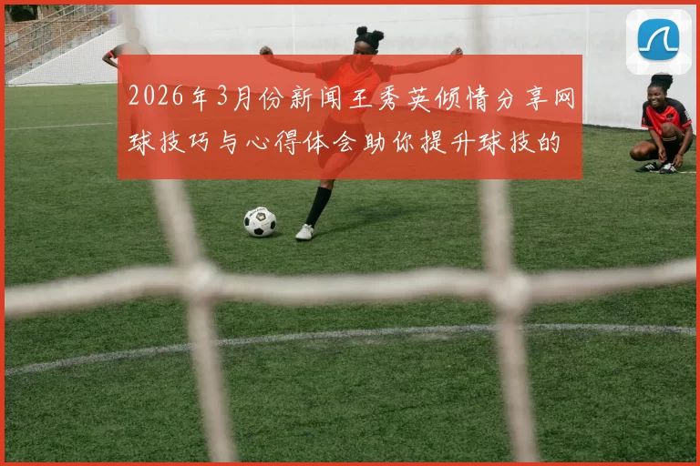 2026年3月份新闻王秀英倾情分享网球技巧与心得体会助你提升球技的秘密宝典